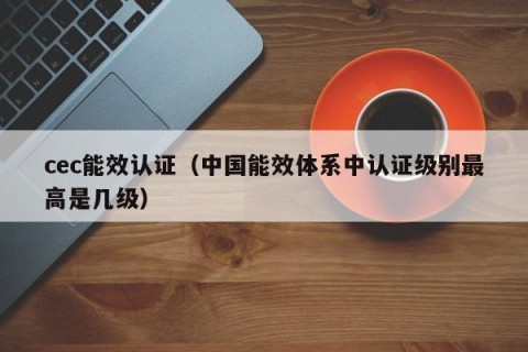 cec能效认证（中国能效体系中认证级别最高是几级）