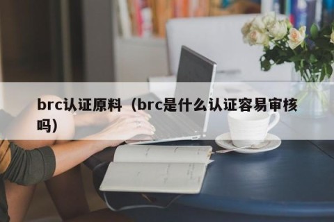 brc认证原料（brc是什么认证容易审核吗）