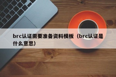 brc认证需要准备资料模板（brc认证是什么意思）