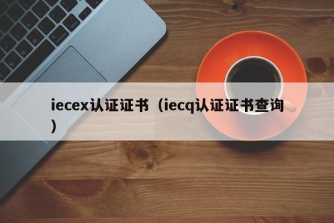iecex认证证书（iecq认证证书查询）