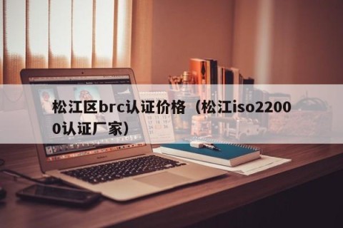 松江区brc认证价格（松江iso22000认证厂家）