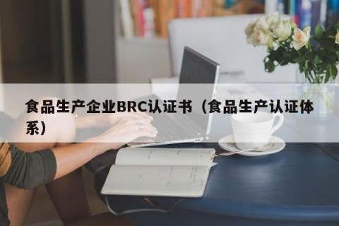 食品生产企业BRC认证书（食品生产认证体系）