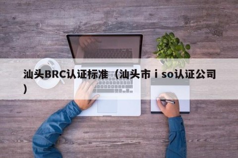 汕头BRC认证标准（汕头市ⅰso认证公司）