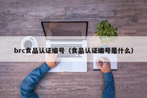 brc食品认证编号（食品认证编号是什么）