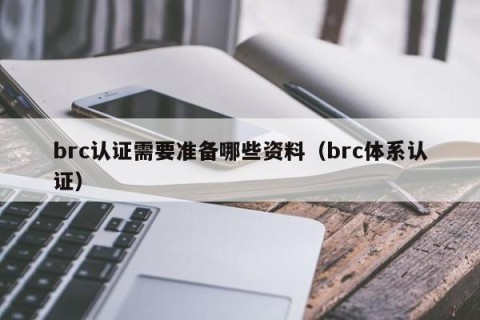 brc认证需要准备哪些资料（brc体系认证）