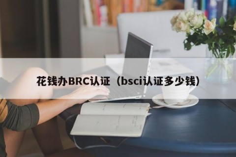 花钱办BRC认证（bsci认证多少钱）