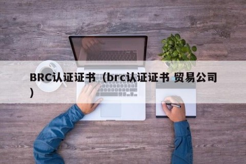 BRC认证证书（brc认证证书 贸易公司）
