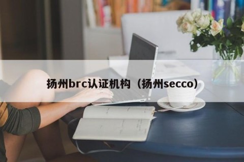 扬州brc认证机构（扬州secco）
