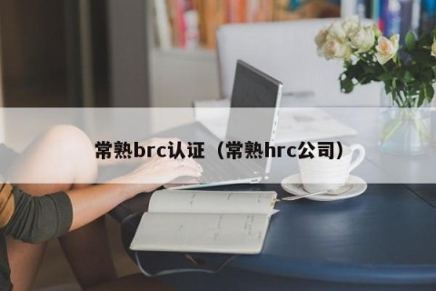 常熟brc认证（常熟hrc公司）