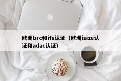 欧洲brc和ifs认证（欧洲isize认证和adac认证）