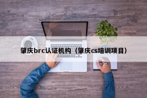 肇庆brc认证机构（肇庆cs培训项目）