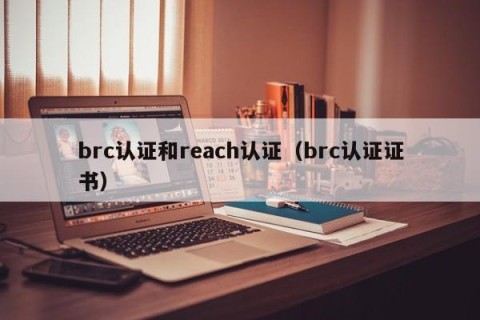 brc认证和reach认证（brc认证证书）