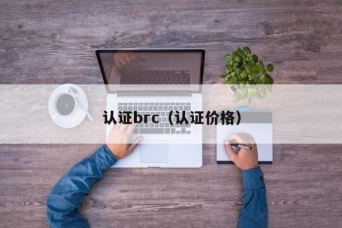 认证brc（认证价格）