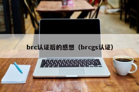 brc认证后的感想（brcgs认证）