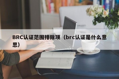 BRC认证范围排除项（brc认证是什么意思）