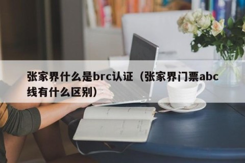 张家界什么是brc认证（张家界门票abc线有什么区别）