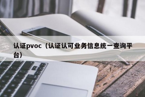 认证pvoc（认证认可业务信息统一查询平台）