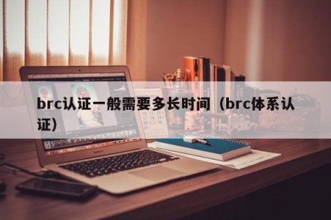 brc认证一般需要多长时间（brc体系认证）