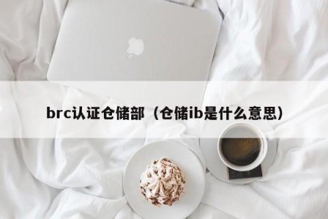 brc认证仓储部（仓储ib是什么意思）