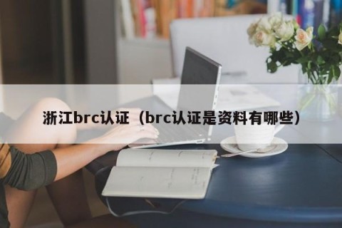 浙江brc认证（brc认证是资料有哪些）