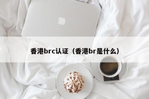 香港brc认证（香港br是什么）