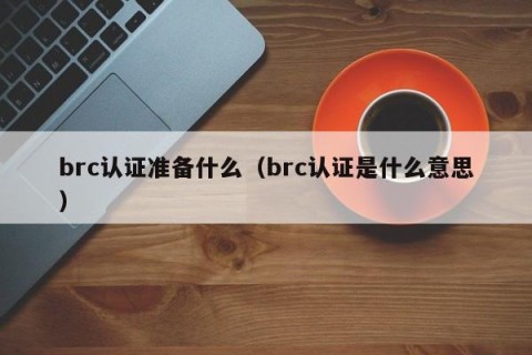 brc认证准备什么（brc认证是什么意思）