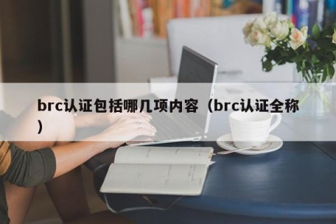 brc认证包括哪几项内容（brc认证全称）