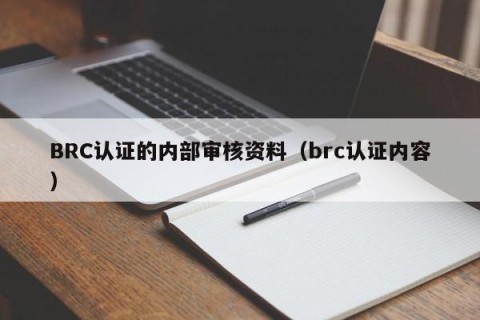BRC认证的内部审核资料（brc认证内容）