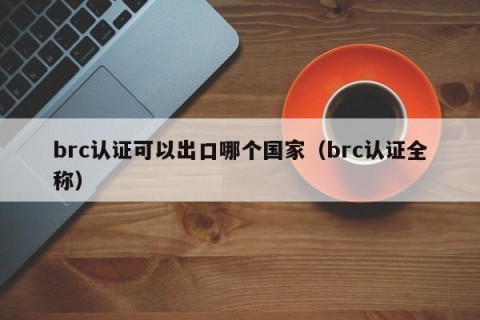 brc认证可以出口哪个国家（brc认证全称）