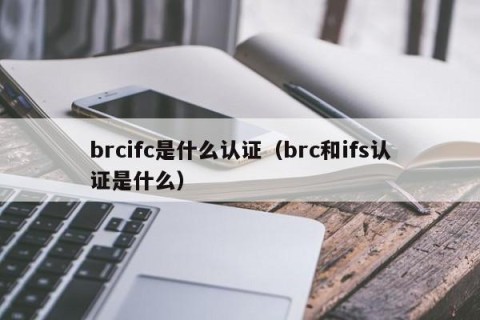 brcifc是什么认证（brc和ifs认证是什么）