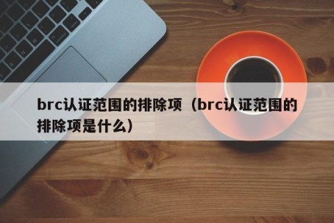 brc认证范围的排除项（brc认证范围的排除项是什么）