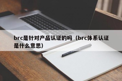 brc是针对产品认证的吗（brc体系认证是什么意思）