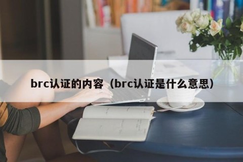 brc认证的内容（brc认证是什么意思）