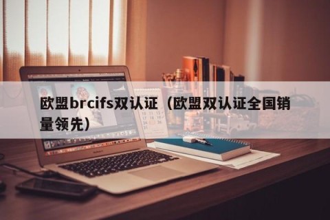 欧盟brcifs双认证（欧盟双认证全国销量领先）