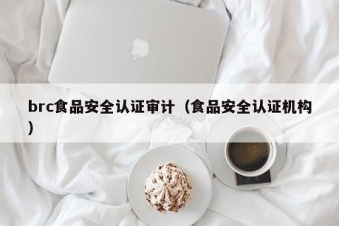 brc食品安全认证审计（食品安全认证机构）