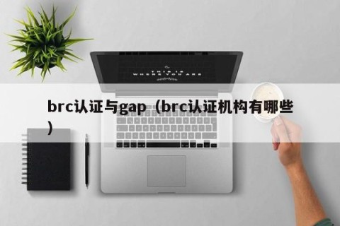 brc认证与gap（brc认证机构有哪些）