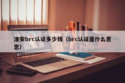 淮安brc认证多少钱（brc认证是什么意思）