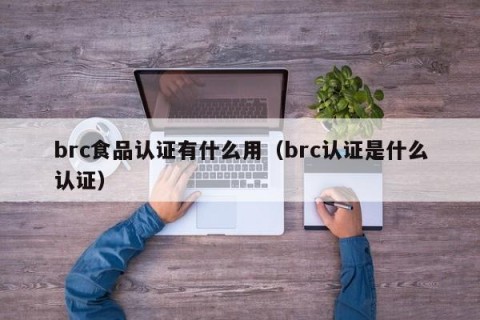 brc食品认证有什么用（brc认证是什么认证）