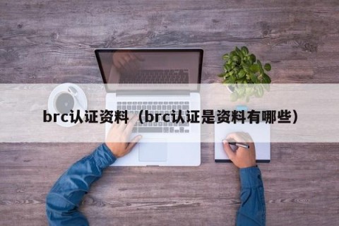 brc认证资料（brc认证是资料有哪些）