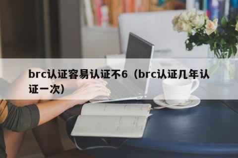 brc认证容易认证不6（brc认证几年认证一次）