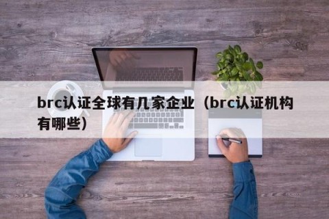 brc认证全球有几家企业（brc认证机构有哪些）
