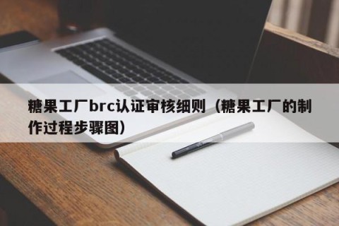 糖果工厂brc认证审核细则（糖果工厂的制作过程步骤图）