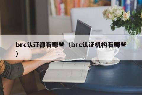 brc认证都有哪些（brc认证机构有哪些）