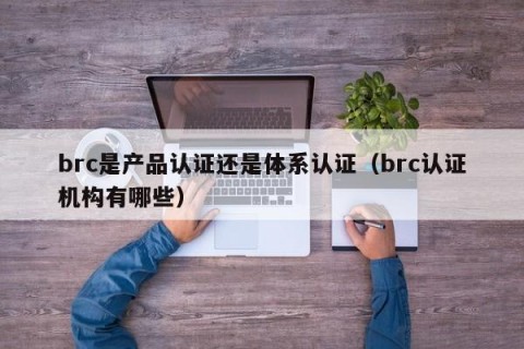 brc是产品认证还是体系认证（brc认证机构有哪些）