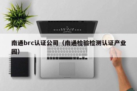 南通brc认证公司（南通检验检测认证产业园）