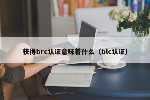 获得brc认证意味着什么（blc认证）