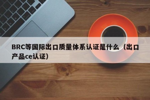 BRC等国际出口质量体系认证是什么（出口产品ce认证）