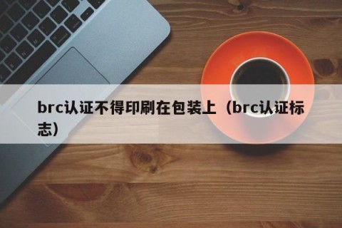 brc认证不得印刷在包装上（brc认证标志）