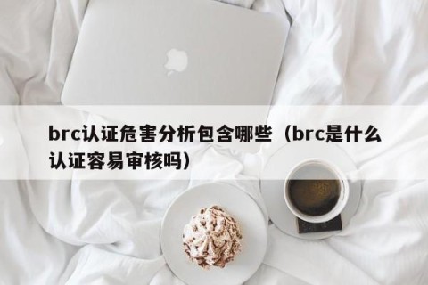 brc认证危害分析包含哪些（brc是什么认证容易审核吗）