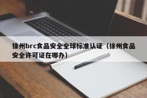 徐州brc食品安全全球标准认证（徐州食品安全许可证在哪办）